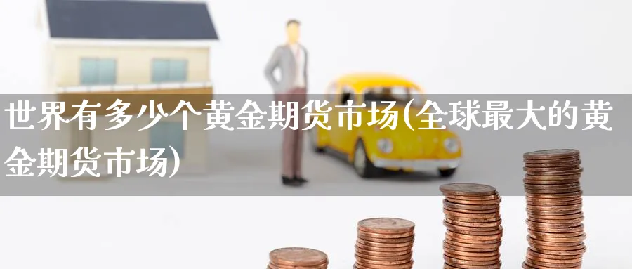 世界有多少个黄金期货市场(全球最大的黄金期货市场) 内盘期货 第1张-财经圈 世界有多少个黄金期货市场(全球最大的黄金期货市场) (https://www.ynbygsw.com/) 内盘期货 第1张