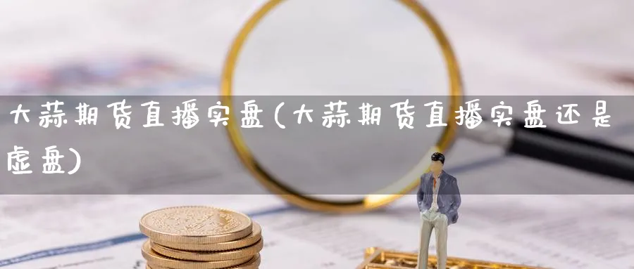 大蒜期货直播实盘(大蒜期货直播实盘还是虚盘) 黄金期货 第1张-财经圈 大蒜期货直播实盘(大蒜期货直播实盘还是虚盘) (https://www.ynbygsw.com/) 黄金期货 第1张