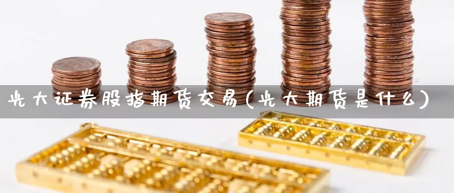 光大证券股指期货交易(光大期货是什么) 理财百科 第1张-财经圈 光大证券股指期货交易(光大期货是什么) (https://www.ynbygsw.com/) 理财百科 第1张