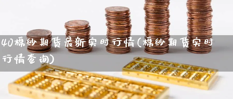 40棉纱期货最新实时行情(棉纱期货实时行情查询) (https://www.ynbygsw.com/) 理财百科 第1张
