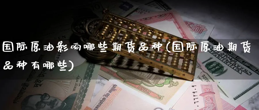 国际原油影响哪些期货品种(国际原油期货品种有哪些) (https://www.ynbygsw.com/) 内盘期货 第1张