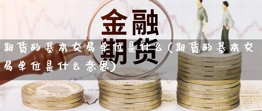 期货的基本交易单位是什么(期货的基本交易单位是什么意思) (https://www.ynbygsw.com/) 股票推荐 第1张