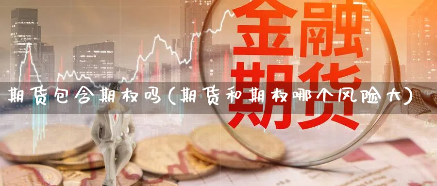 期货包含期权吗(期货和期权哪个风险大) (https://www.ynbygsw.com/) 基金投资 第1张