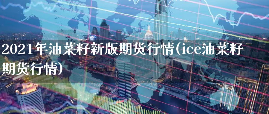 2021年油菜籽新版期货行情(ice油菜籽期货行情) (https://www.ynbygsw.com/) 期货开户 第1张