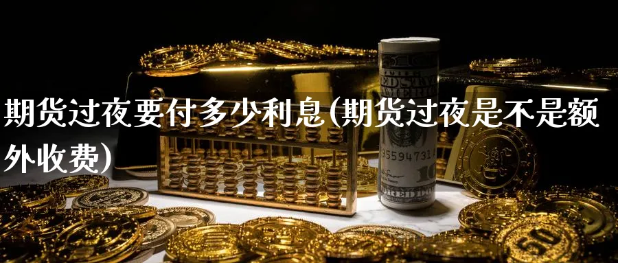 期货过夜要付多少利息(期货过夜是不是额外收费) (https://www.ynbygsw.com/) 期货行情 第1张