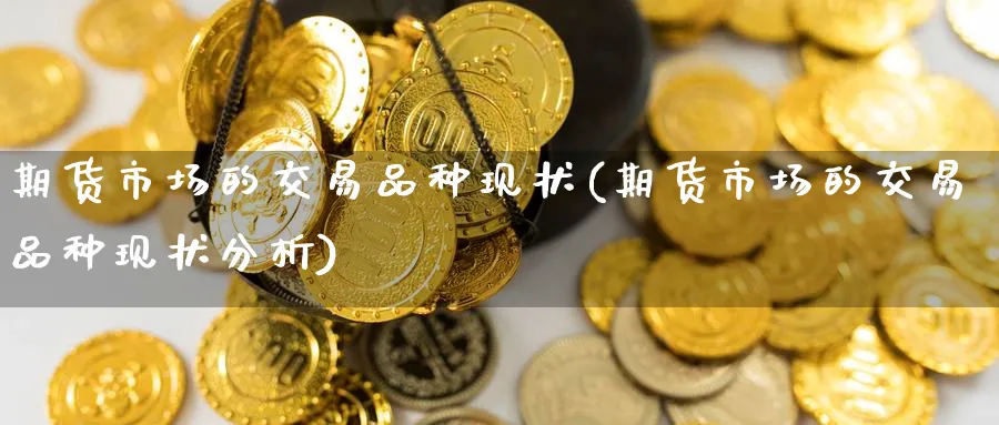 期货市场的交易品种现状(期货市场的交易品种现状分析) (https://www.ynbygsw.com/) 期货入门 第1张