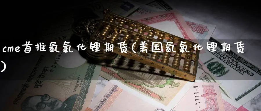cme首推氢氧化锂期货(美国氢氧化锂期货) (https://www.ynbygsw.com/) 期货开户 第1张