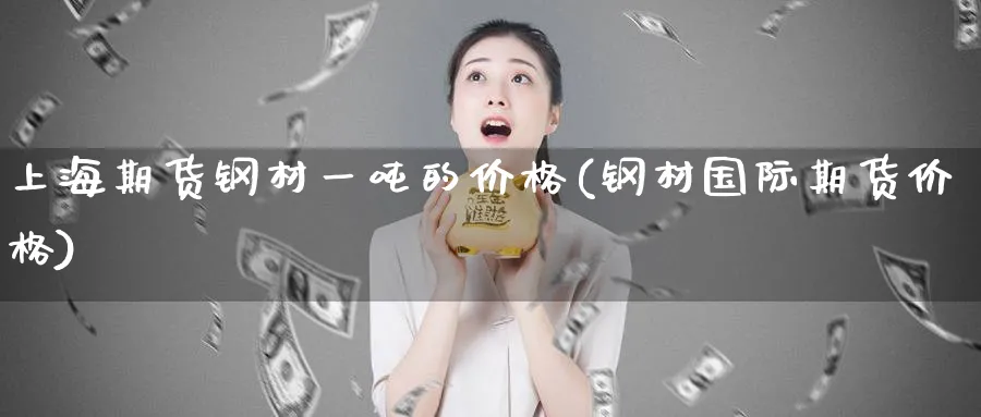 上海期货钢材一吨的价格(钢材国际期货价格) (https://www.ynbygsw.com/) 基金投资 第1张