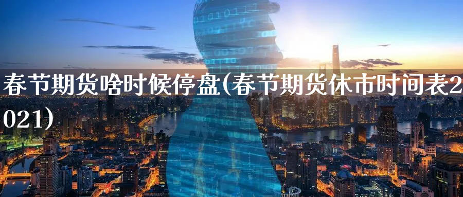 春节期货啥时候停盘(春节期货休市时间表2021) (https://www.ynbygsw.com/) 内盘期货 第1张