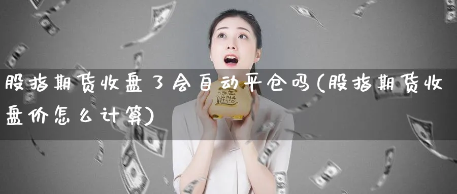 股指期货收盘了会自动平仓吗(股指期货收盘价怎么计算) (https://www.ynbygsw.com/) 期货学习 第1张
