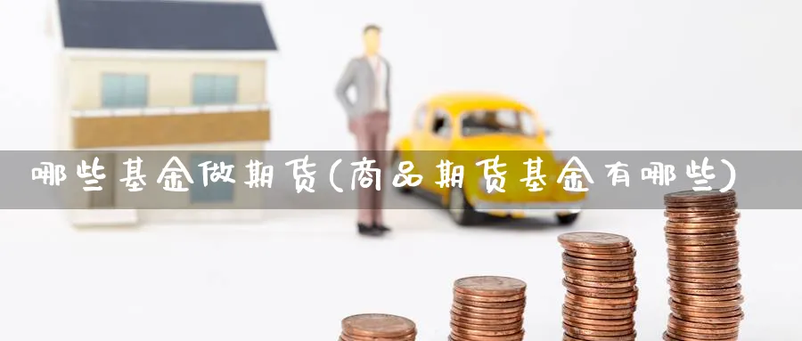 哪些基金做期货(商品期货基金有哪些) (https://www.ynbygsw.com/) 内盘期货 第1张