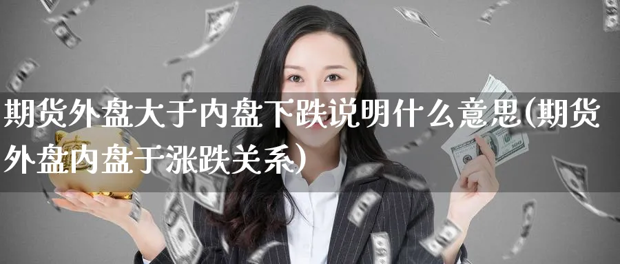 期货外盘大于内盘下跌说明什么意思(期货外盘内盘于涨跌关系) (https://www.ynbygsw.com/) 期货开户 第1张