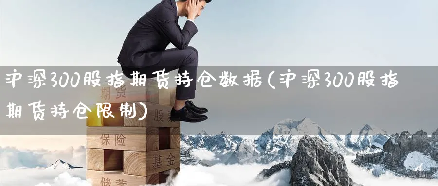 沪深300股指期货持仓数据(沪深300股指期货持仓限制) (https://www.ynbygsw.com/) 期货行情 第1张