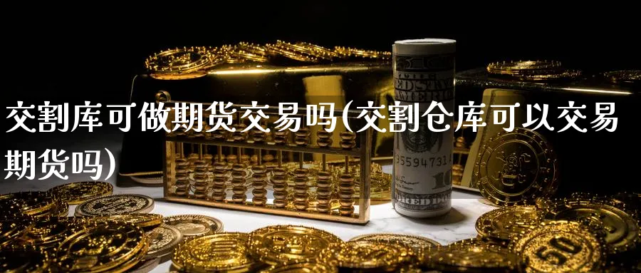 交割库可做期货交易吗(交割仓库可以交易期货吗) (https://www.ynbygsw.com/) 恒指期货 第1张