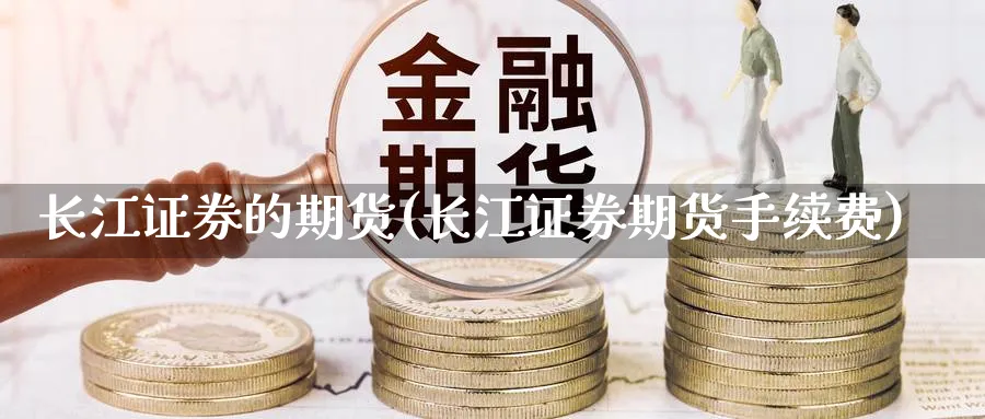 长江证券的期货(长江证券期货手续费) (https://www.ynbygsw.com/) 股票推荐 第1张