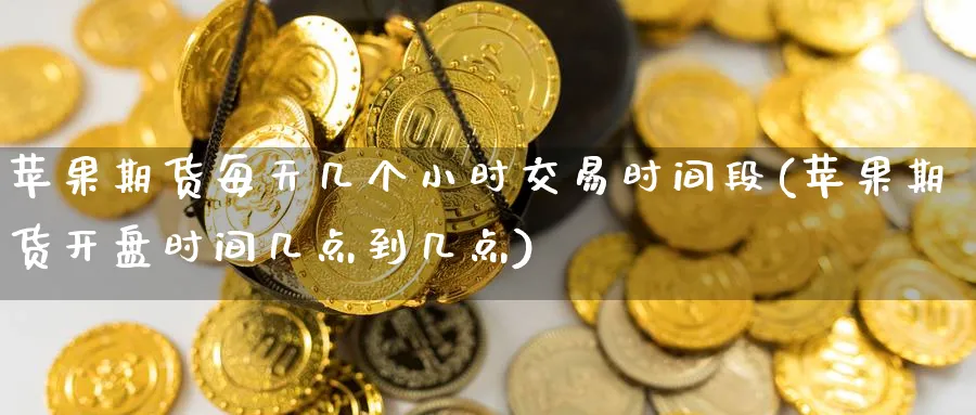 苹果期货每天几个小时交易时间段(苹果期货时间几点到几点) (https://www.ynbygsw.com/) 期货开户 第1张
