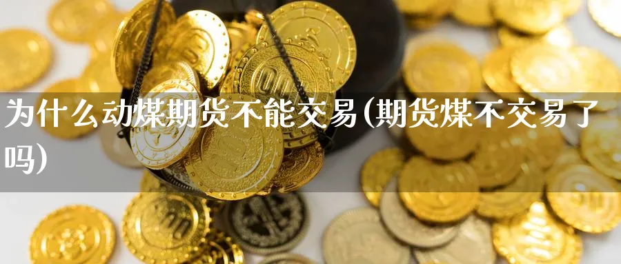 为什么动煤期货不能交易(期货煤不交易了吗) (https://www.ynbygsw.com/) 期货软件 第1张