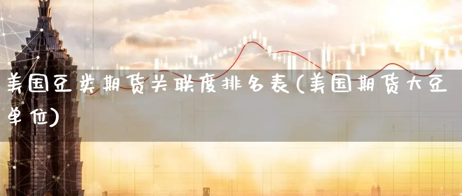 美国豆类期货关联度排名表(美国期货大豆单位) (https://www.ynbygsw.com/) 股票推荐 第1张