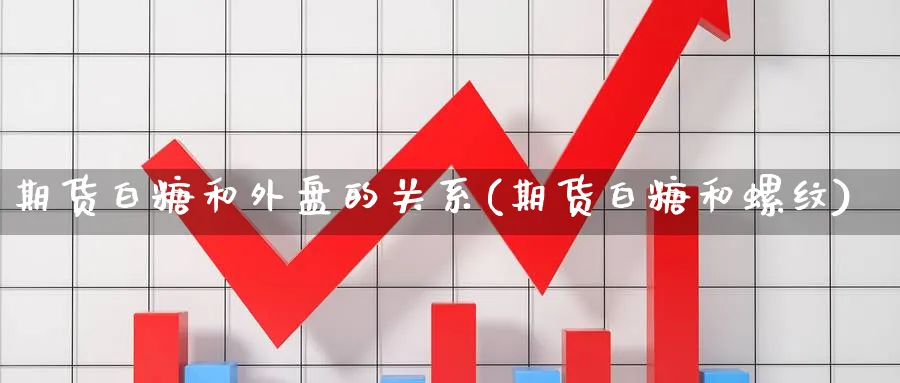 期货白糖和外盘的关系(期货白糖和螺纹) (https://www.ynbygsw.com/) 黄金期货 第1张