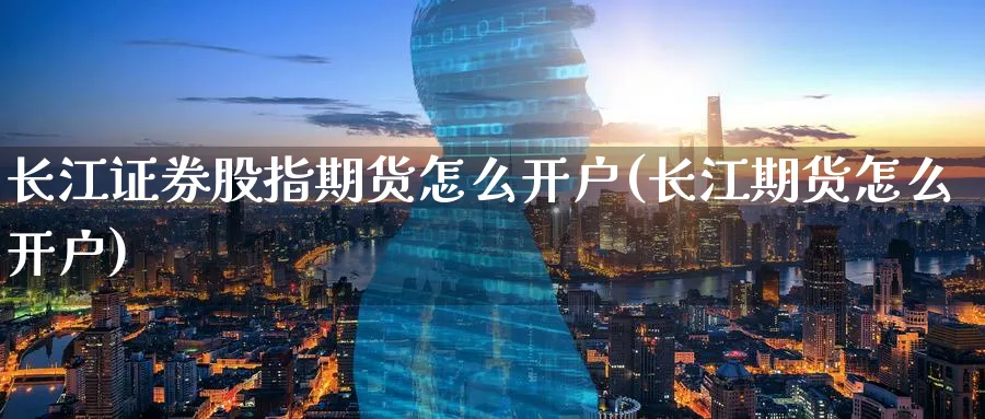 长江证券股指期货怎么开户(长江期货怎么开户) (https://www.ynbygsw.com/) 黄金期货 第1张
