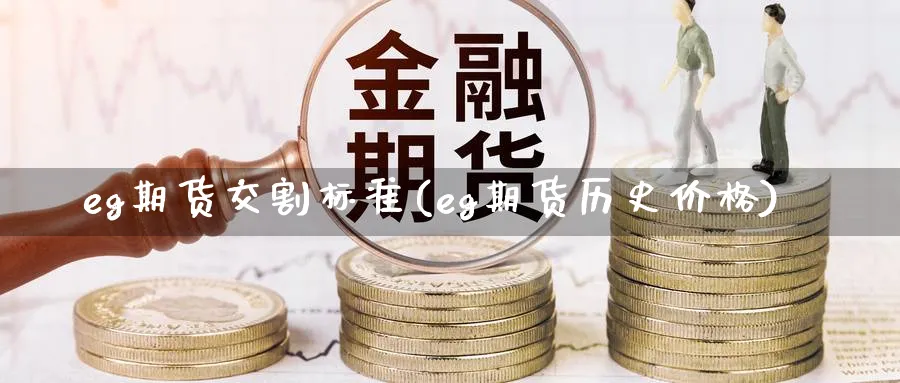 eg期货交割标准(eg期货历史价格) (https://www.ynbygsw.com/) 内盘期货 第1张