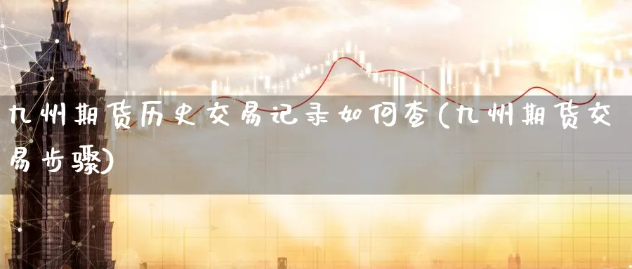 九州期货历史交易记录如何查(九州期货交易步骤) (https://www.ynbygsw.com/) 期货入门 第1张