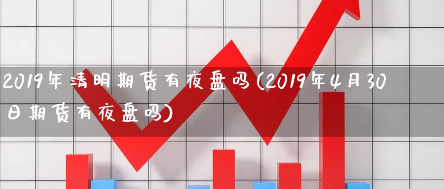 2019年清明期货有夜盘吗(2019年4月30日期货有夜盘吗) (https://www.ynbygsw.com/) 黄金期货 第1张