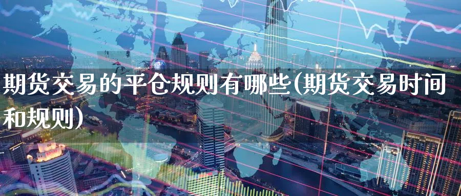 期货交易的平仓规则有哪些(期货交易时间和规则) (https://www.ynbygsw.com/) 期货软件 第1张
