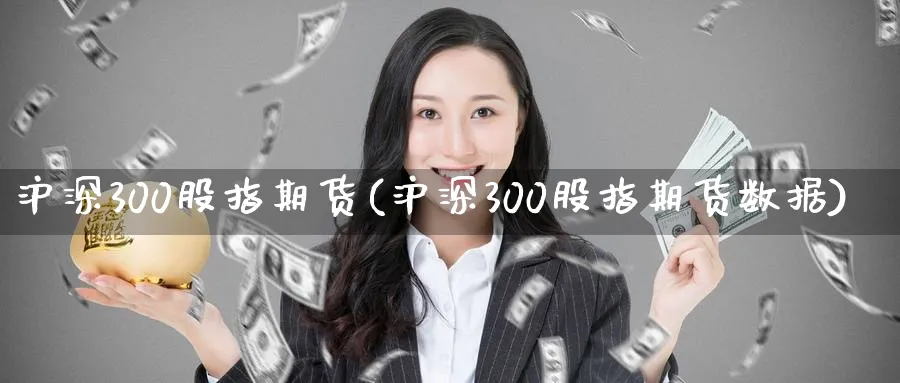沪深300股指期货(沪深300股指期货数据) (https://www.ynbygsw.com/) 德指期货 第1张