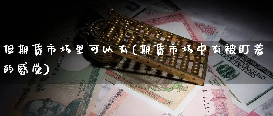 但期货市场里可以有(期货市场中有被盯着的感觉) (https://www.ynbygsw.com/) 理财百科 第1张