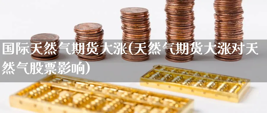 国际天然气期货大涨(天然气期货大涨对天然气股票影响) 国际期货 第1张-财经圈 国际天然气期货大涨(天然气期货大涨对天然气股票影响) (https://www.ynbygsw.com/) 国际期货 第1张