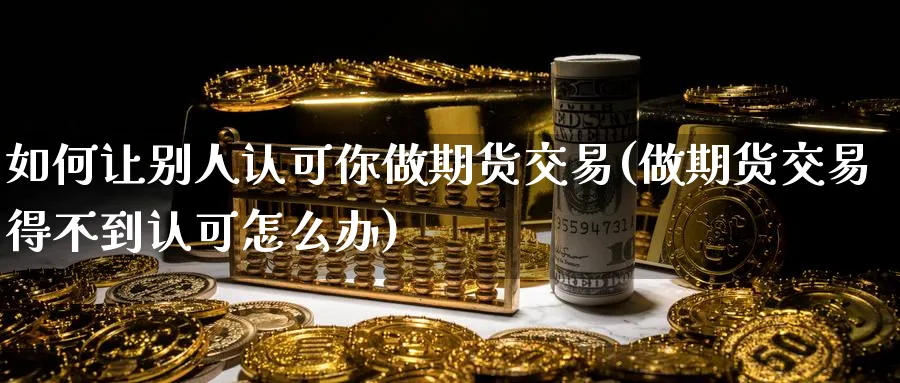 如何让别人认可你做期货交易(做期货交易得不到认可怎么办) (https://www.ynbygsw.com/) 国际期货 第1张
