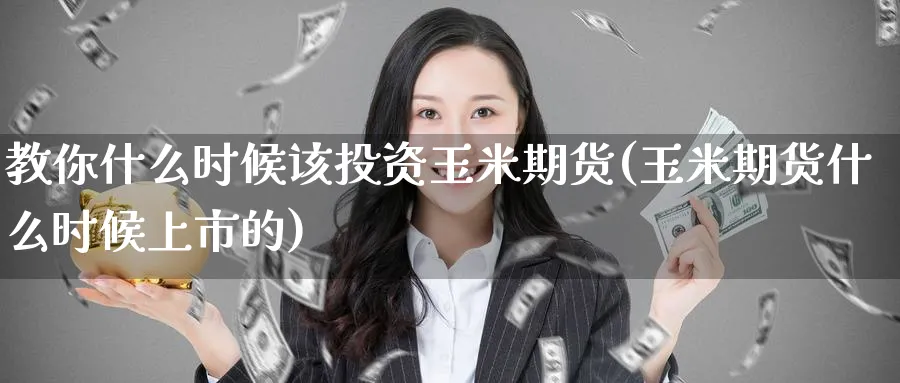 教你什么时候该投资玉米期货(玉米期货什么时候上市的) (https://www.ynbygsw.com/) 股指期货 第1张