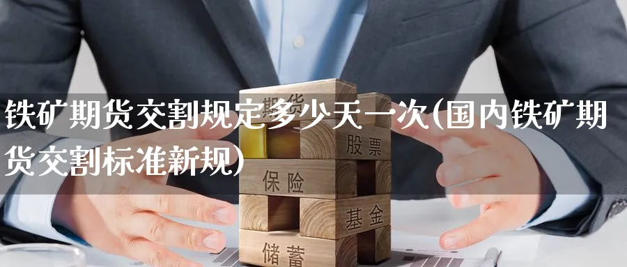 铁矿期货交割规定多少天一次(国内铁矿期货交割标准新规) (https://www.ynbygsw.com/) 内盘期货 第1张