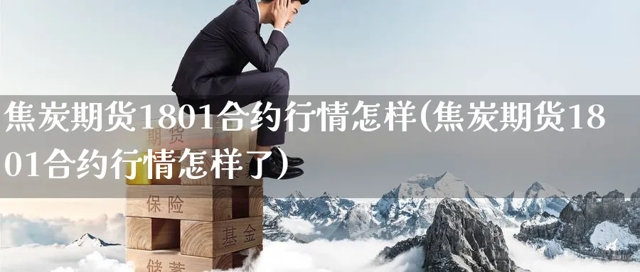 焦炭期货1801合约行情怎样(焦炭期货1801合约行情怎样了) (https://www.ynbygsw.com/) 股票推荐 第1张