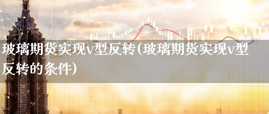 玻璃期货实现v型反转(玻璃期货实现v型反转的条件) (https://www.ynbygsw.com/) 期货开户 第1张