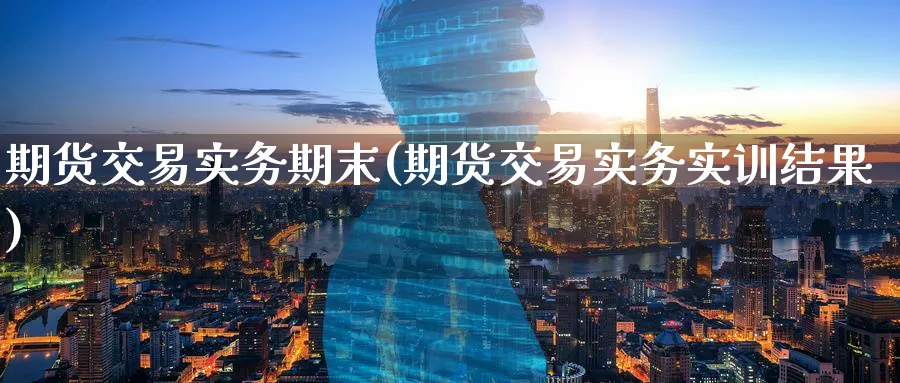 期货交易实务期末(期货交易实务实训结果) (https://www.ynbygsw.com/) 国际期货 第1张