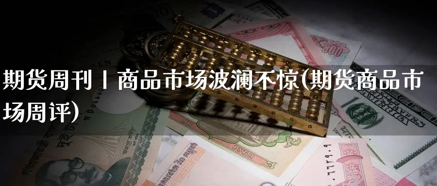 期货周刊丨商品市场波澜不惊(期货商品市场周评) (https://www.ynbygsw.com/) 恒指期货 第1张