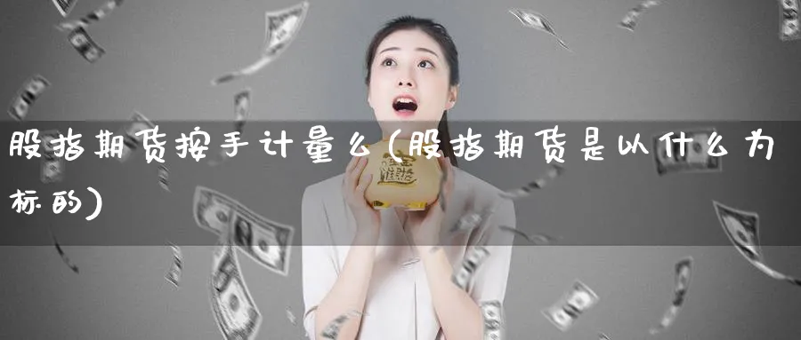 股指期货按手计量么(股指期货是以什么为标的) (https://www.ynbygsw.com/) 股指期货 第1张