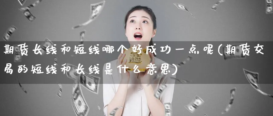 期货长线和短线哪个好成功一点呢(期货交易的短线和长线是什么意思) (https://www.ynbygsw.com/) 内盘期货 第1张