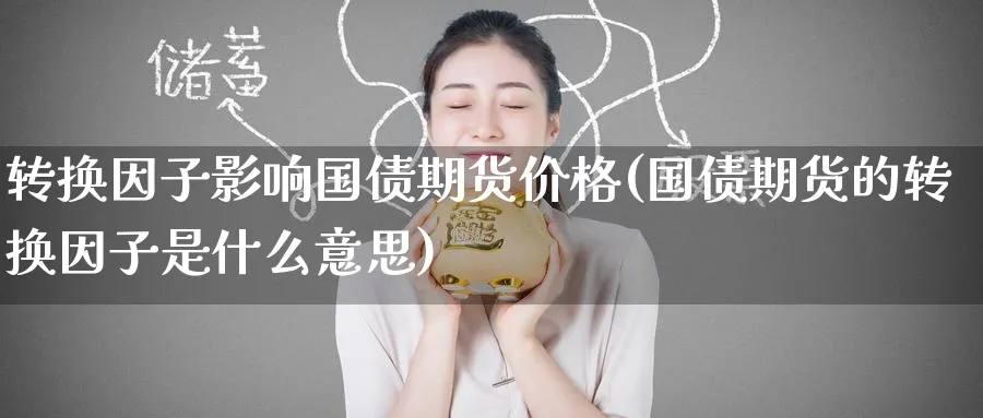 转换因子影响国债期货价格(国债期货的转换因子是什么意思) (https://www.ynbygsw.com/) 期货开户 第1张