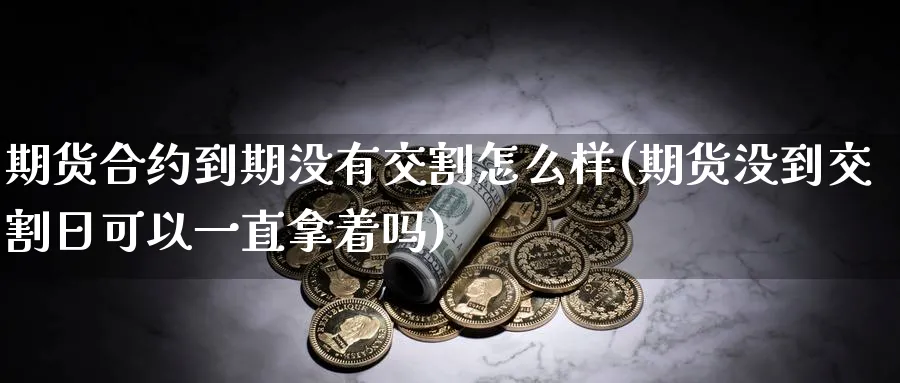 期货合约到期没有交割怎么样(期货没到交割日可以一直拿着吗) (https://www.ynbygsw.com/) 理财百科 第1张