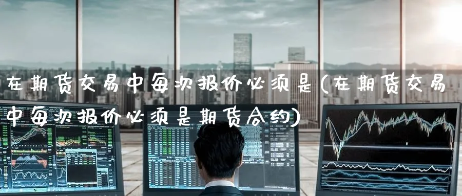 在期货交易中每次报价必须是(在期货交易中每次报价必须是期货合约) (https://www.ynbygsw.com/) 国际期货 第1张
