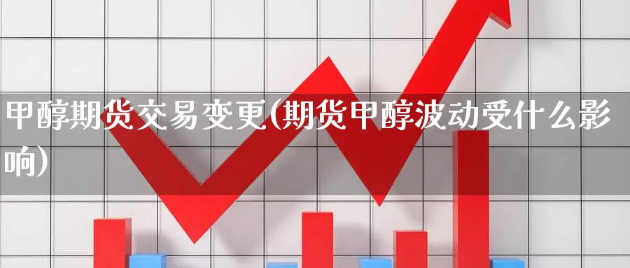 甲醇期货交易变更(期货甲醇波动受什么影响) 德指期货 第1张-财经圈 甲醇期货交易变更(期货甲醇波动受什么影响) (https://www.ynbygsw.com/) 德指期货 第1张