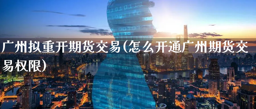 广州拟重开期货交易(怎么开通广州期货交易权限) (https://www.ynbygsw.com/) 期货开户 第1张