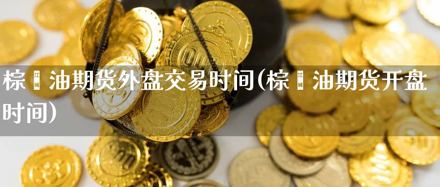 棕榈油期货外盘交易时间(棕榈油期货开盘时间) (https://www.ynbygsw.com/) 恒指期货 第1张