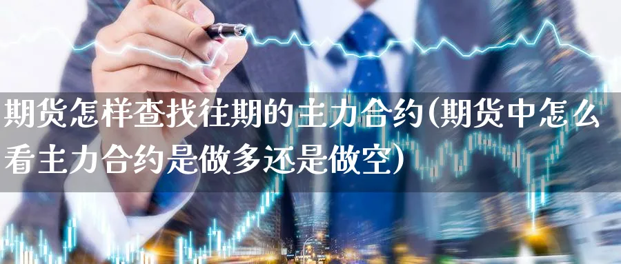 期货怎样查找往期的主力合约(期货中怎么看主力合约是做多还是做空) 期货平台 第1张-财经圈 期货怎样查找往期的主力合约(期货中怎么看主力合约是做多还是做空) (https://www.ynbygsw.com/) 期货平台 第1张