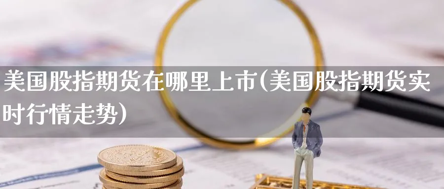 美国股指期货在哪里上市(美国股指期货实时行情走势) (https://www.ynbygsw.com/) 期货软件 第1张