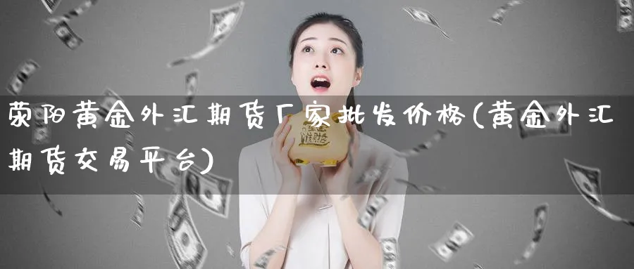 荥阳黄金外汇期货厂家价格(黄金外汇期货交易平台) (https://www.ynbygsw.com/) 理财百科 第1张