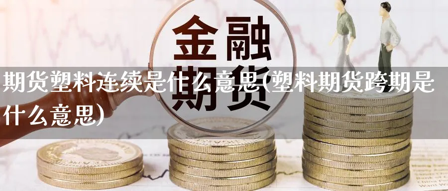 期货塑料连续是什么意思(塑料期货跨期是什么意思) (https://www.ynbygsw.com/) 期货软件 第1张